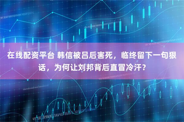 在线配资平台 韩信被吕后害死，临终留下一句狠话，为何让刘邦背后直冒冷汗？